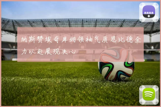 纳斯赞埃奇库姆领袖气质恩比德全力以赴展现决心