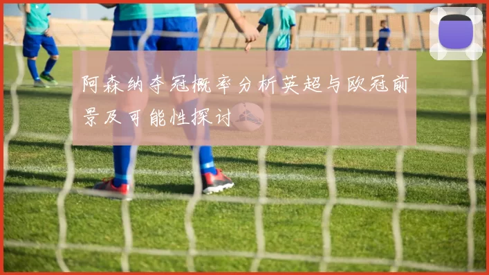 阿森纳夺冠概率分析英超与欧冠前景及可能性探讨