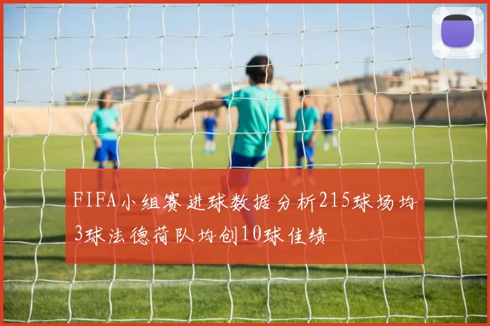 FIFA小组赛进球数据分析215球场均3球法德荷队均创10球佳绩