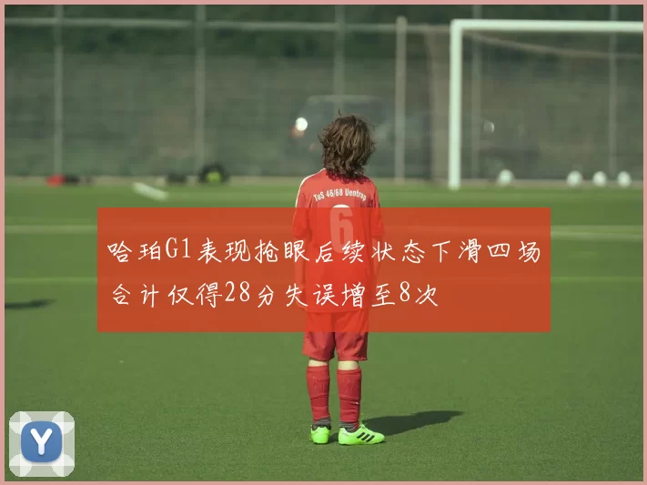 哈珀G1表现抢眼后续状态下滑四场合计仅得28分失误增至8次