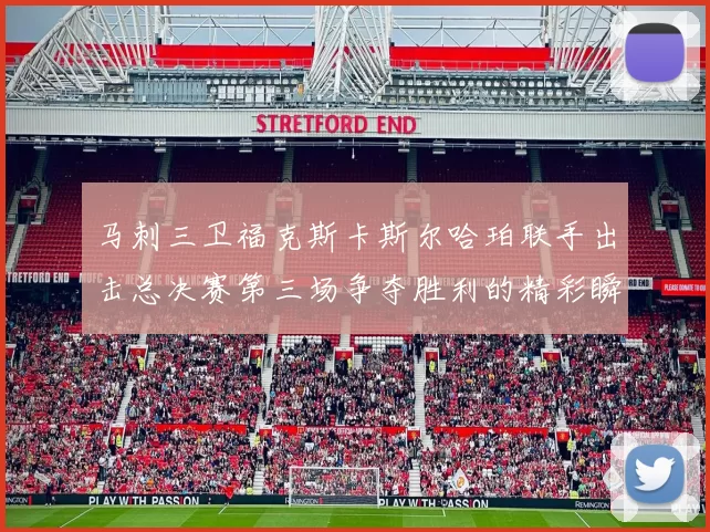马刺三卫福克斯卡斯尔哈珀联手出击总决赛第三场争夺胜利的精彩瞬间