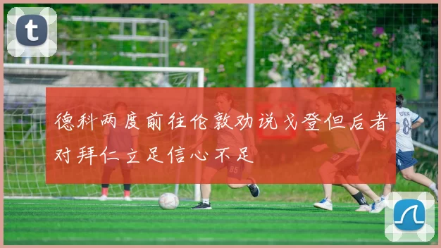 德科两度前往伦敦劝说戈登但后者对拜仁立足信心不足