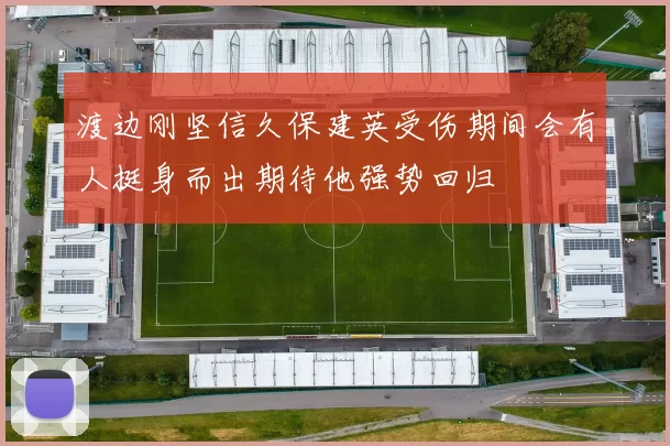 渡边刚坚信久保建英受伤期间会有人挺身而出期待他强势回归