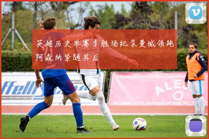 英超历史单赛季胜场纪录曼城领跑阿森纳紧随其后