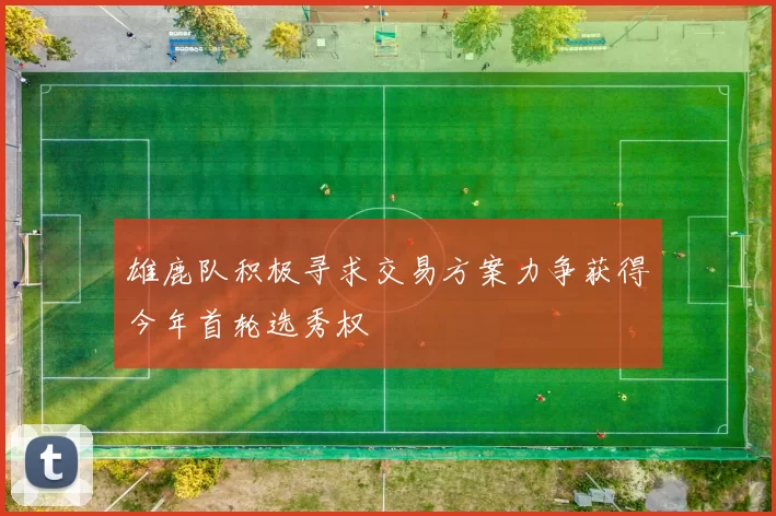 雄鹿队积极寻求交易方案力争获得今年首轮选秀权