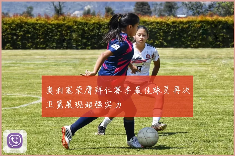 奥利塞荣膺拜仁赛季最佳球员再次卫冕展现超强实力