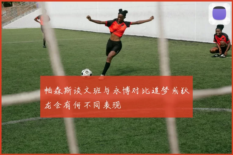 帕森斯谈文班与永博对比追梦或狄龙会有何不同表现