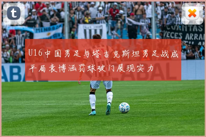 U16中国男足与塔吉克斯坦男足战成平局袁博涵罚球破门展现实力
