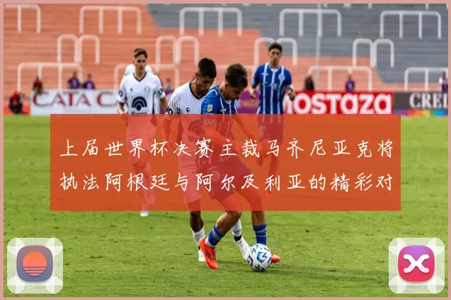 上届世界杯决赛主裁马齐尼亚克将执法阿根廷与阿尔及利亚的精彩对决