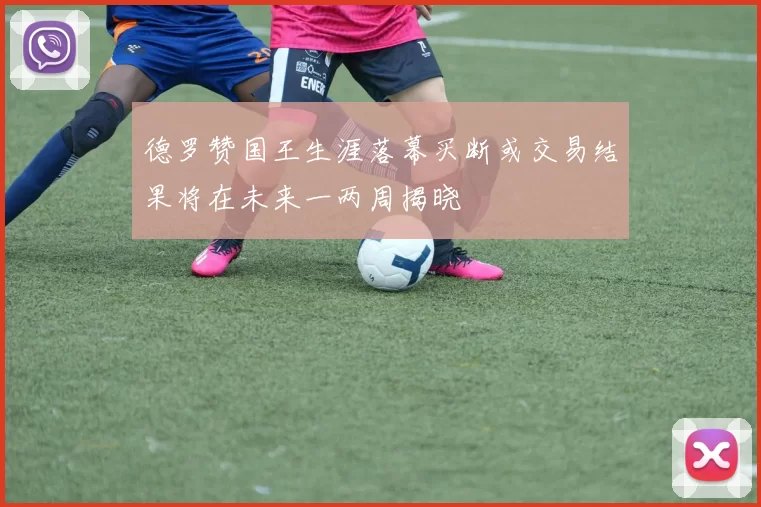 德罗赞国王生涯落幕买断或交易结果将在未来一两周揭晓