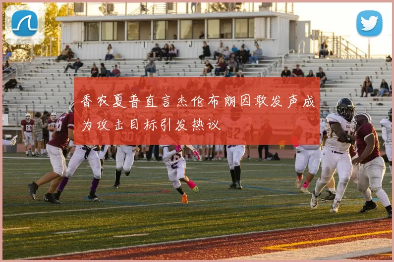 香农夏普直言杰伦布朗因敢发声成为攻击目标引发热议